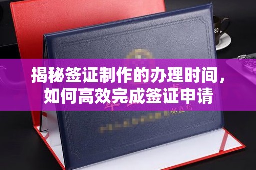 清河门揭秘签证制作的办理时间，如何高效完成签证申请